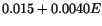 $\displaystyle 0.015 + 0.0040 E$
