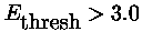 $E_{\mbox{thresh}}>3.0$