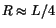 $ R \approx L/4$